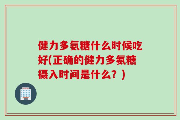 健力多氨糖什么时候吃好(正确的健力多氨糖摄入时间是什么？)