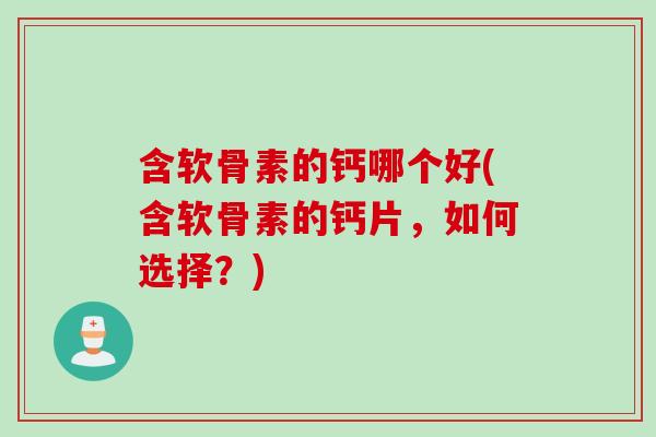 含软骨素的钙哪个好(含软骨素的钙片，如何选择？)