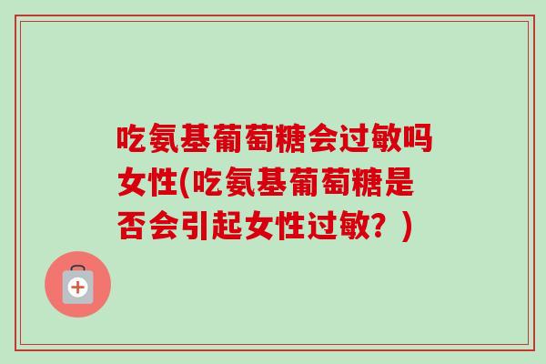 吃氨基葡萄糖会吗女性(吃氨基葡萄糖是否会引起女性？)