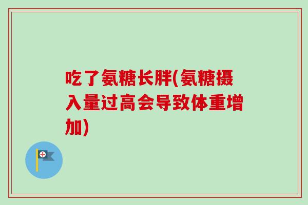 吃了氨糖长胖(氨糖摄入量过高会导致体重增加)