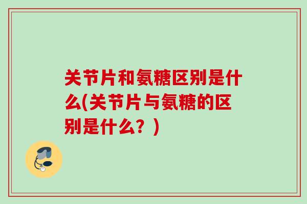 关节片和氨糖区别是什么(关节片与氨糖的区别是什么？)