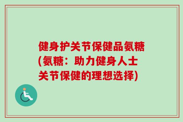 健身护关节保健品氨糖(氨糖：助力健身人士关节保健的理想选择)