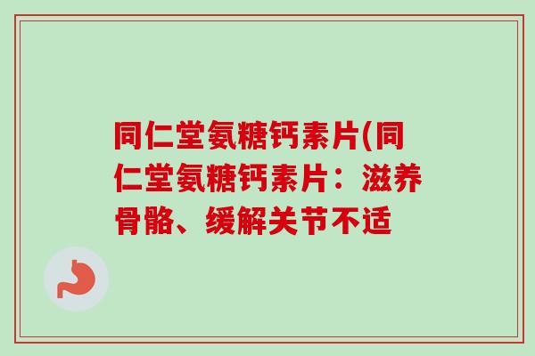 同仁堂氨糖钙素片(同仁堂氨糖钙素片:滋养骨骼、缓解关节不适 同仁堂氨糖钙素片(同仁堂氨糖钙素片:滋养骨骼、缓解关节不适