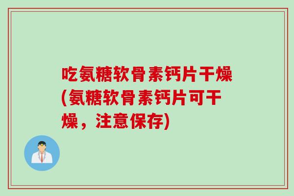吃氨糖软骨素钙片干燥(氨糖软骨素钙片可干燥，注意保存)
