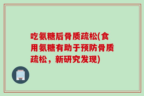 吃氨糖后骨质疏松(食用氨糖有助于预防骨质疏松，新研究发现)