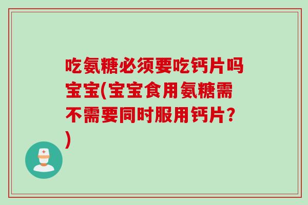 吃氨糖必须要吃钙片吗宝宝(宝宝食用氨糖需不需要同时服用钙片？)