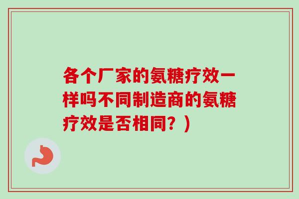 各个厂家的氨糖疗效一样吗不同制造商的氨糖疗效是否相同？)