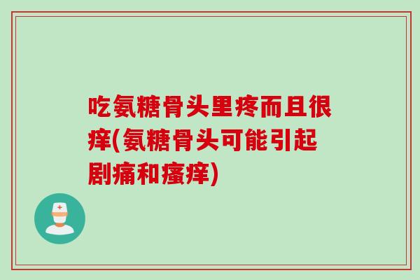 吃氨糖骨头里疼而且很痒(氨糖骨头可能引起剧痛和瘙痒)
