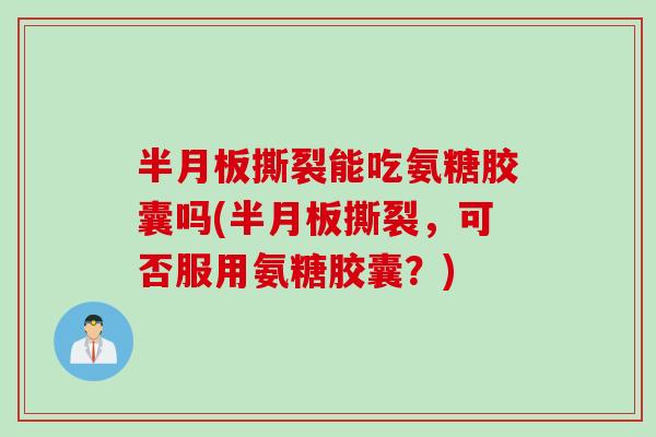 撕裂能吃氨糖胶囊吗(撕裂,可否服用氨糖胶囊?) 撕裂能吃氨糖胶囊吗(撕裂,可否服用氨糖胶囊?)