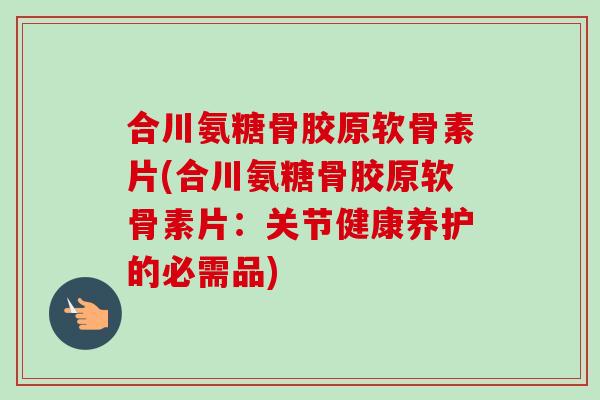合川氨糖骨胶原软骨素片(合川氨糖骨胶原软骨素片：关节健康养护的必需品)
