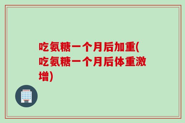 吃氨糖一个月后加重(吃氨糖一个月后体重激增)