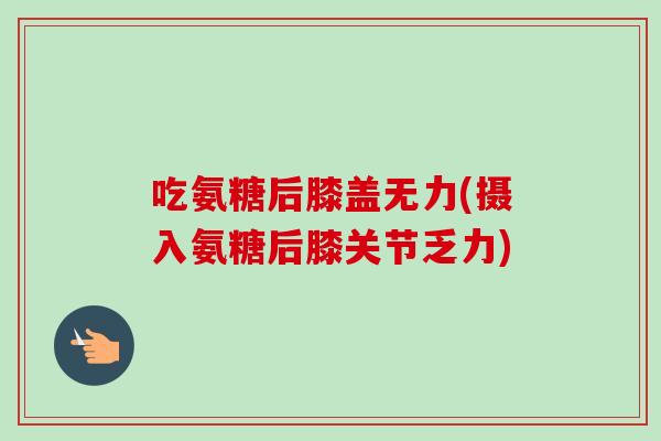 吃氨糖后膝盖无力(摄入氨糖后膝关节乏力)