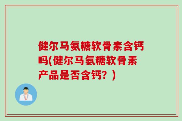 健尔马氨糖软骨素含钙吗(健尔马氨糖软骨素产品是否含钙？)
