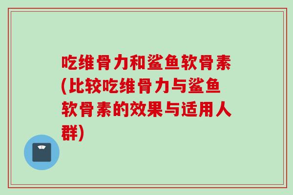 吃维骨力和鲨鱼软骨素(比较吃维骨力与鲨鱼软骨素的效果与适用人群)