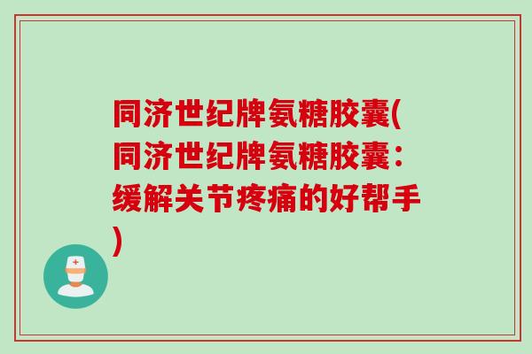 同济世纪牌氨糖胶囊(同济世纪牌氨糖胶囊：缓解关节疼痛的好帮手)