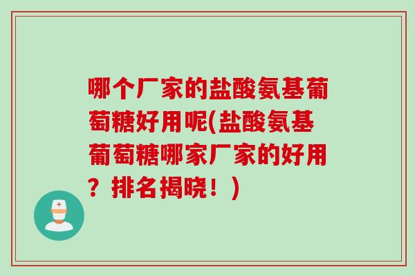 哪个厂家的盐酸氨基葡萄糖好用呢(盐酸氨基葡萄糖哪家厂家的好用？排名揭晓！)