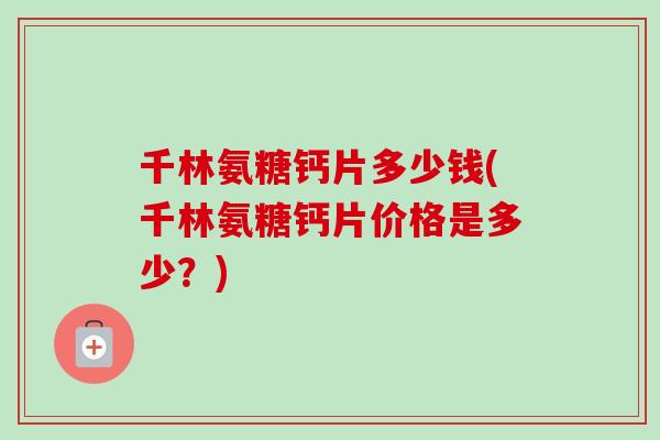 千林氨糖钙片多少钱(千林氨糖钙片价格是多少？)