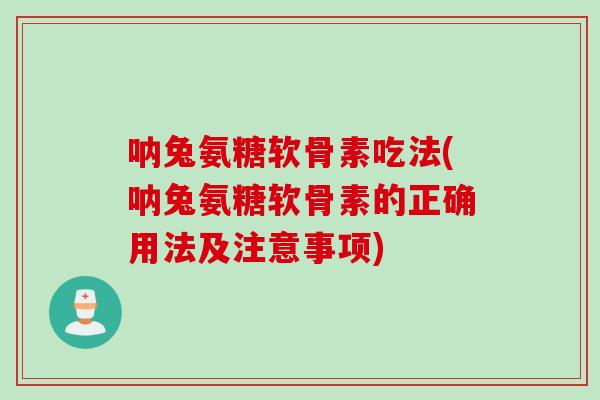 呐兔氨糖软骨素吃法(呐兔氨糖软骨素的正确用法及注意事项)