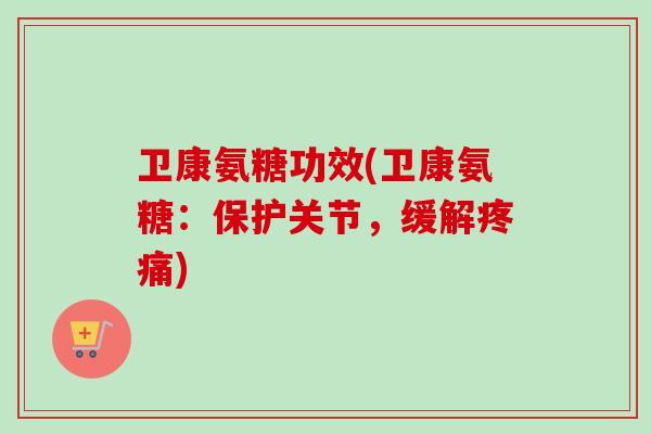 卫康氨糖功效(卫康氨糖：保护关节，缓解疼痛)