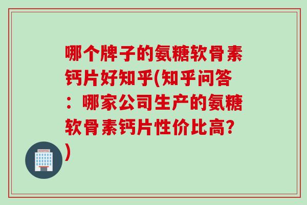 哪个牌子的氨糖软骨素钙片好知乎(知乎问答：哪家公司生产的氨糖软骨素钙片性价比高？)