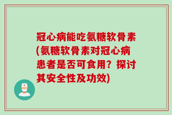 冠心病能吃氨糖软骨素(氨糖软骨素对冠心病患者是否可食用？探讨其安全性及功效)
