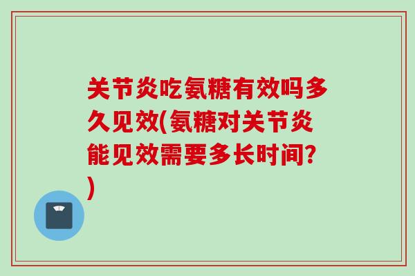关节炎吃氨糖有效吗多久见效(氨糖对关节炎能见效需要多长时间？)