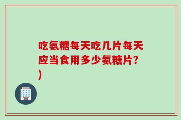 吃氨糖每天吃几片每天应当食用多少氨糖片？)