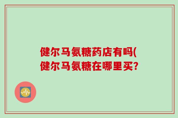 健尔马氨糖药店有吗(健尔马氨糖在哪里买？