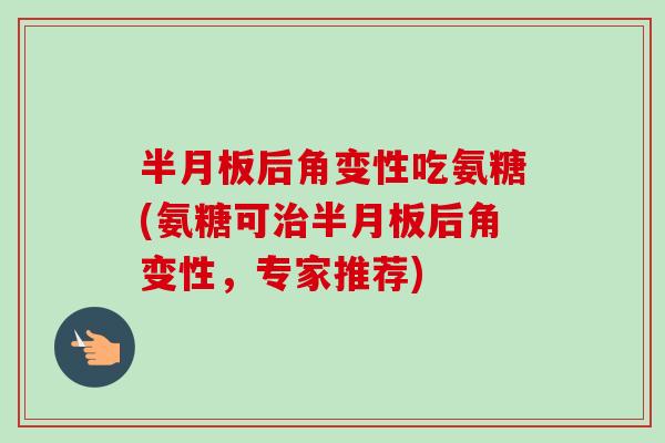 半月板后角变性吃氨糖(氨糖可治半月板后角变性，专家推荐)