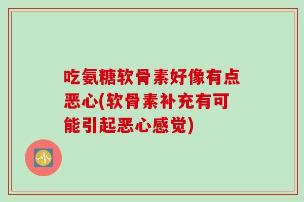吃氨糖软骨素好像有点恶心(软骨素补充有可能引起恶心感觉)