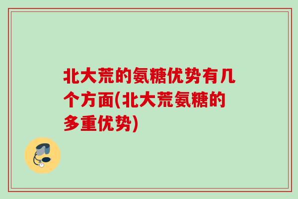 北大荒的氨糖优势有几个方面(北大荒氨糖的多重优势)