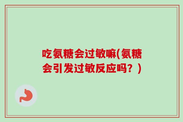 吃氨糖会过敏嘛(氨糖会引发过敏反应吗？)