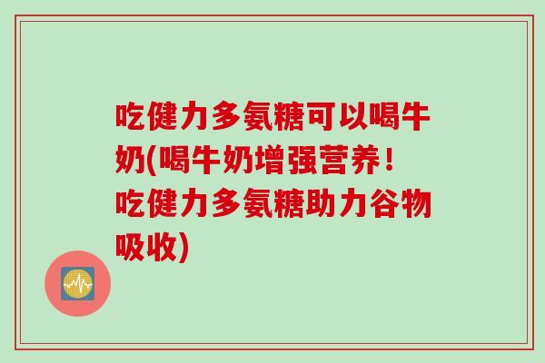 吃健力多氨糖可以喝牛奶(喝牛奶增强营养！吃健力多氨糖助力谷物吸收)