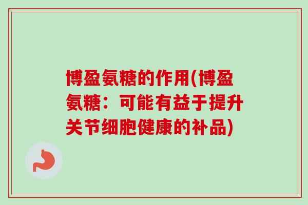 博盈氨糖的作用(博盈氨糖：可能有益于提升关节细胞健康的补品)