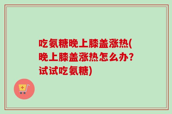 吃氨糖晚上膝盖涨热(晚上膝盖涨热怎么办？试试吃氨糖)