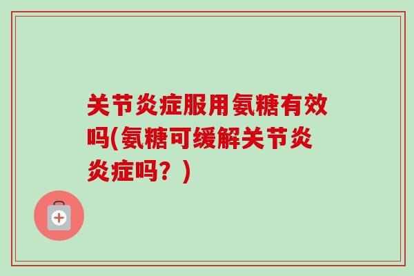 关节炎症服用氨糖有效吗(氨糖可缓解关节炎炎症吗？)