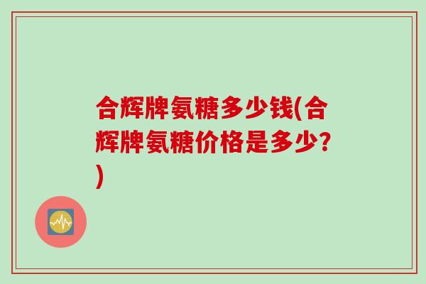 合辉牌氨糖多少钱(合辉牌氨糖价格是多少?) 合辉牌氨糖多少钱(合辉牌氨糖价格是多少?)
