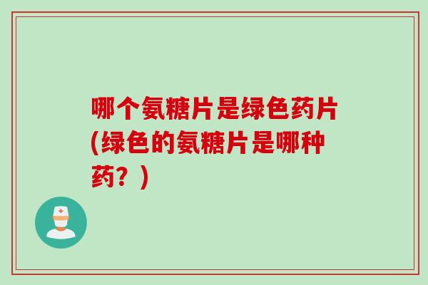 哪个氨糖片是绿色药片(绿色的氨糖片是哪种药?) 哪个氨糖片是绿色药片(绿色的氨糖片是哪种药?)
