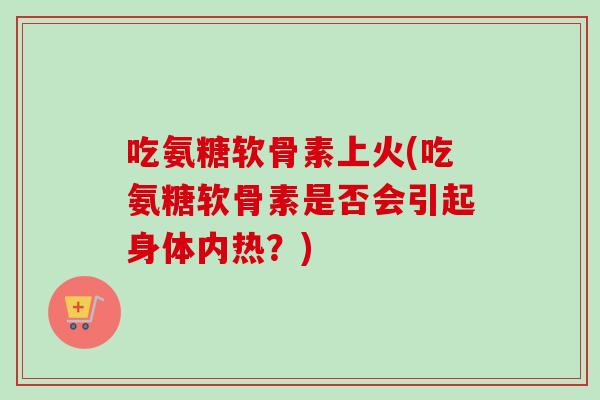 吃氨糖软骨素上火(吃氨糖软骨素是否会引起身体内热？)