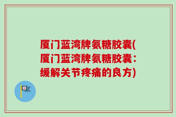 厦门蓝湾牌氨糖胶囊(厦门蓝湾牌氨糖胶囊：缓解关节疼痛的良方)