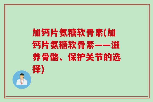 加钙片氨糖软骨素(加钙片氨糖软骨素——滋养骨骼、保护关节的选择)