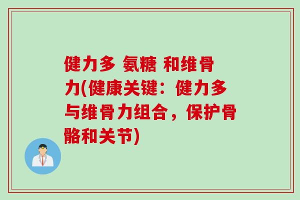 健力多 氨糖 和维骨力(健康关键：健力多与维骨力组合，保护骨骼和关节)