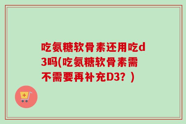 吃氨糖软骨素还用吃d3吗(吃氨糖软骨素需不需要再补充D3？)