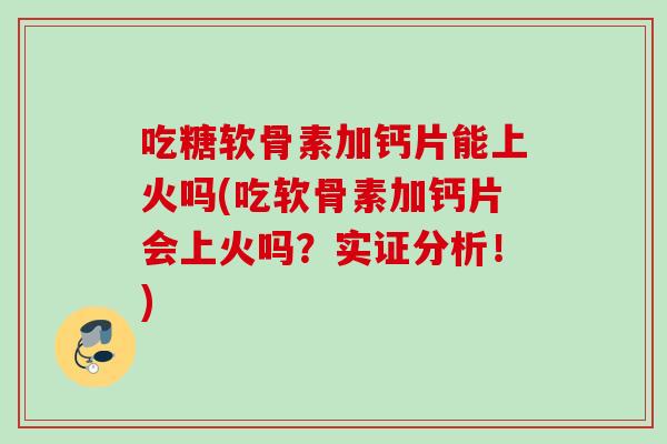 吃糖软骨素加钙片能上火吗(吃软骨素加钙片会上火吗？实证分析！)