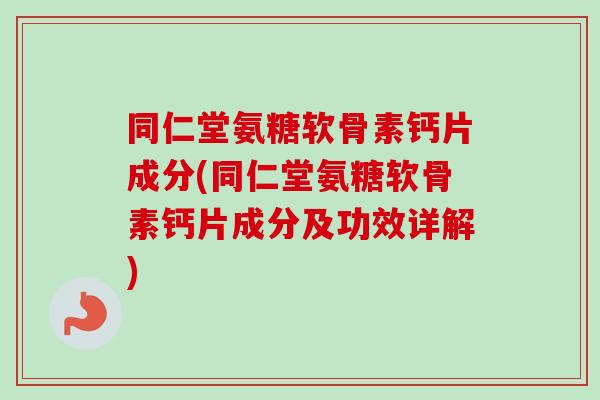 同仁堂氨糖软骨素钙片成分(同仁堂氨糖软骨素钙片成分及功效详解)