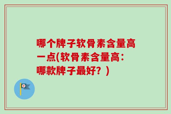 哪个牌子软骨素含量高一点(软骨素含量高：哪款牌子最好？)