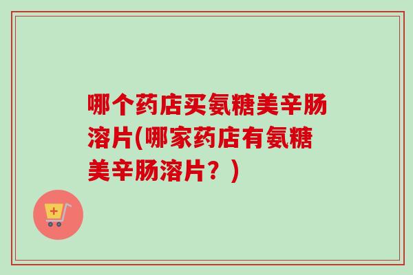 哪个药店买氨糖美辛肠溶片(哪家药店有氨糖美辛肠溶片？)