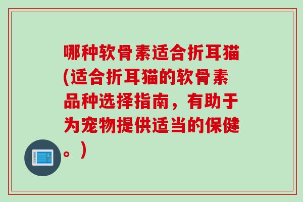 哪种软骨素适合折耳猫(适合折耳猫的软骨素品种选择指南，有助于为宠物提供适当的保健。)