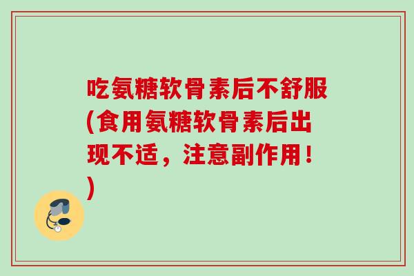 吃氨糖软骨素后不舒服(食用氨糖软骨素后出现不适，注意副作用！)