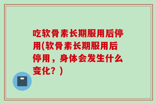 吃软骨素长期服用后停用(软骨素长期服用后停用，身体会发生什么变化？)